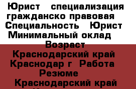 Юрист ( специализация гражданско-правовая) › Специальность ­ Юрист › Минимальный оклад ­ 30 000 › Возраст ­ 32 - Краснодарский край, Краснодар г. Работа » Резюме   . Краснодарский край,Краснодар г.